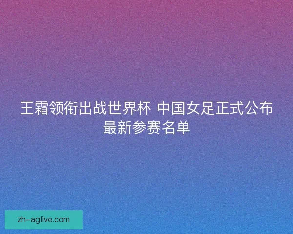 王霜领衔出战世界杯 中国女足正式公布最新参赛名单 王霜领衔出战世界杯 中国女足正式公布最新参赛名单