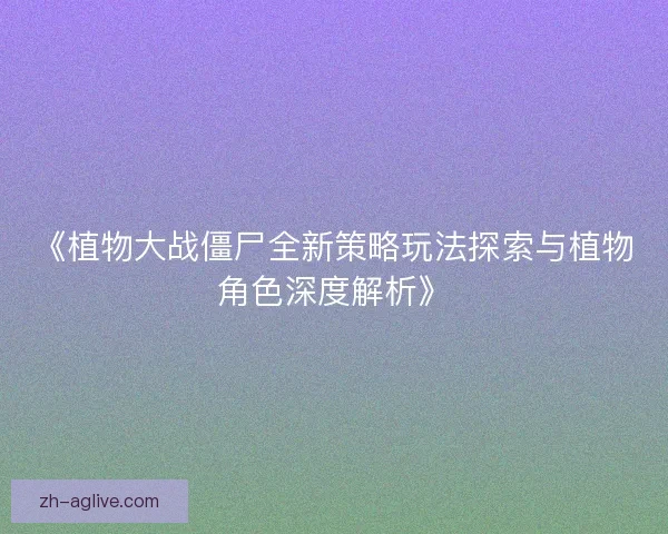 《植物大战僵尸全新策略玩法探索与植物角色深度解析》 《植物大战僵尸全新策略玩法探索与植物角色深度解析》
