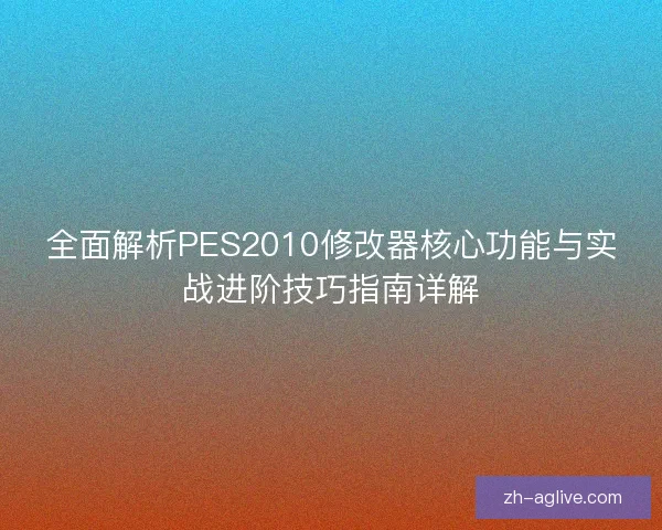 全面解析PES2010修改器核心功能与实战进阶技巧指南详解 全面解析PES2010修改器核心功能与实战进阶技巧指南详解