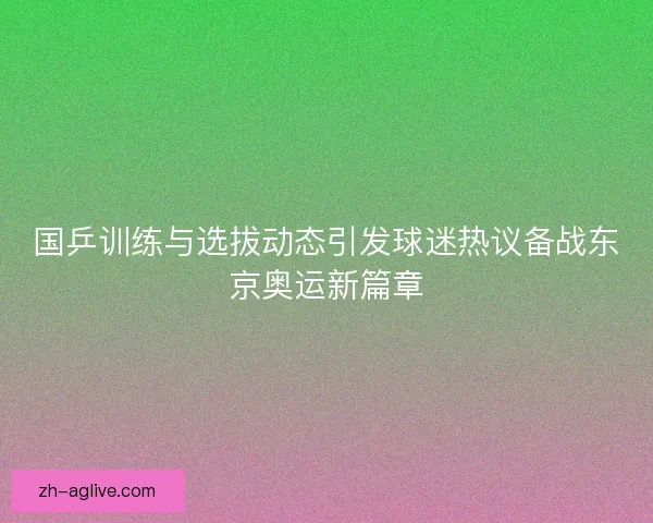 国乒训练与选拔动态引发球迷热议备战东京奥运新篇章 国乒训练与选拔动态引发球迷热议备战东京奥运新篇章