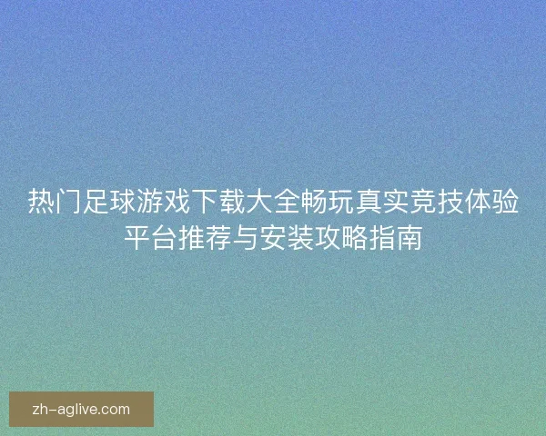 热门足球游戏下载大全畅玩真实竞技体验平台推荐与安装攻略指南 热门足球游戏下载大全畅玩真实竞技体验平台推荐与安装攻略指南