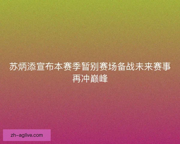 苏炳添宣布本赛季暂别赛场备战未来赛事再冲巅峰