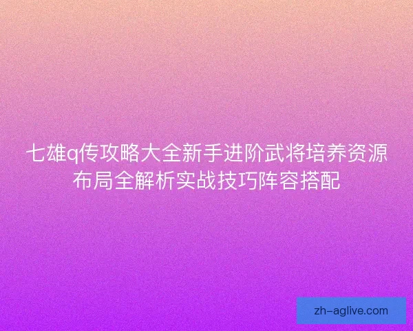 七雄q传攻略大全新手进阶武将培养资源布局全解析实战技巧阵容搭配 七雄q传攻略大全新手进阶武将培养资源布局全解析实战技巧阵容搭配