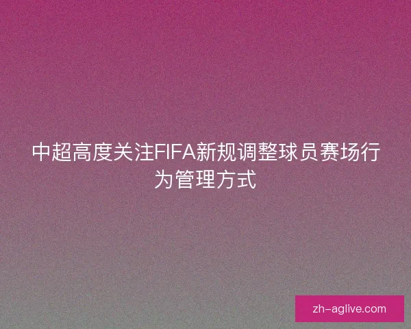 中超高度关注FIFA新规调整球员赛场行为管理方式 中超高度关注FIFA新规调整球员赛场行为管理方式