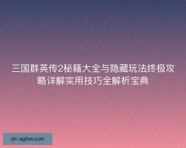 三国群英传2秘籍大全与隐藏玩法终极攻略详解实用技巧全解析宝典