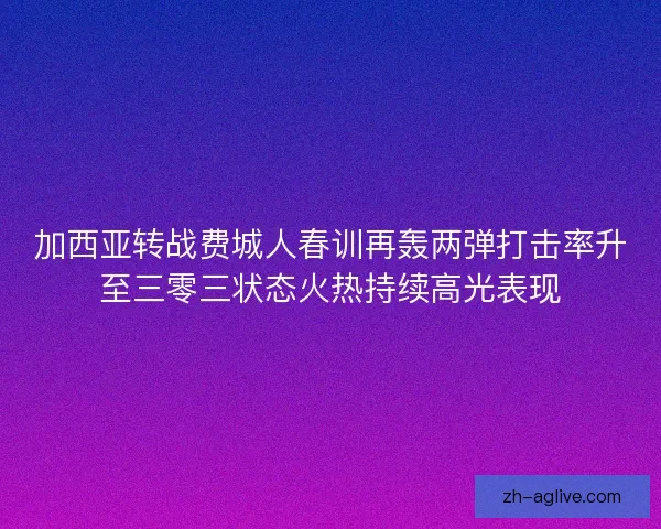 加西亚转战费城人春训再轰两弹打击率升至三零三状态火热持续高光表现
