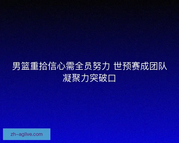 男篮重拾信心需全员努力 世预赛成团队凝聚力突破口