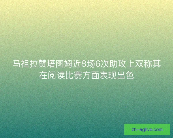 马祖拉赞塔图姆近8场6次助攻上双称其在阅读比赛方面表现出色