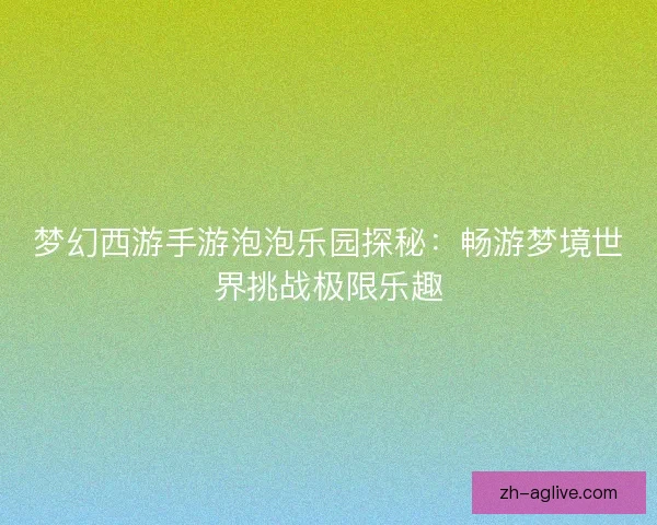 梦幻西游手游泡泡乐园探秘：畅游梦境世界挑战极限乐趣