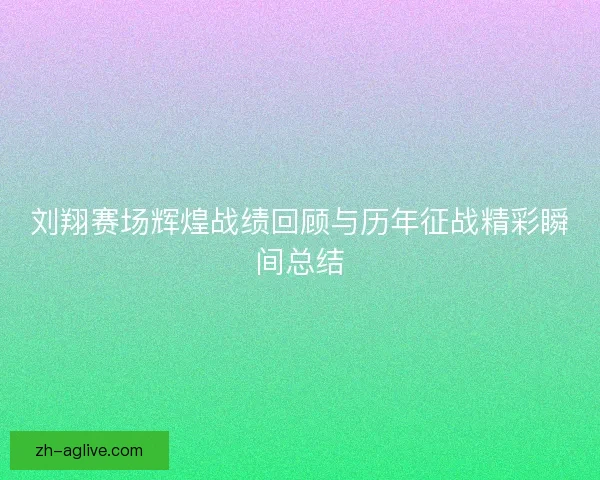 刘翔赛场辉煌战绩回顾与历年征战精彩瞬间总结 刘翔赛场辉煌战绩回顾与历年征战精彩瞬间总结
