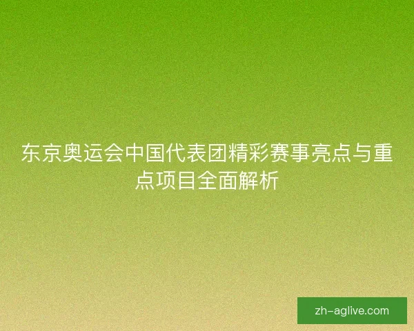 东京奥运会中国代表团精彩赛事亮点与重点项目全面解析 东京奥运会中国代表团精彩赛事亮点与重点项目全面解析