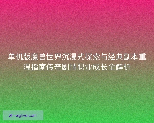 单机版魔兽世界沉浸式探索与经典副本重温指南传奇剧情职业成长全解析 单机版魔兽世界沉浸式探索与经典副本重温指南传奇剧情职业成长全解析