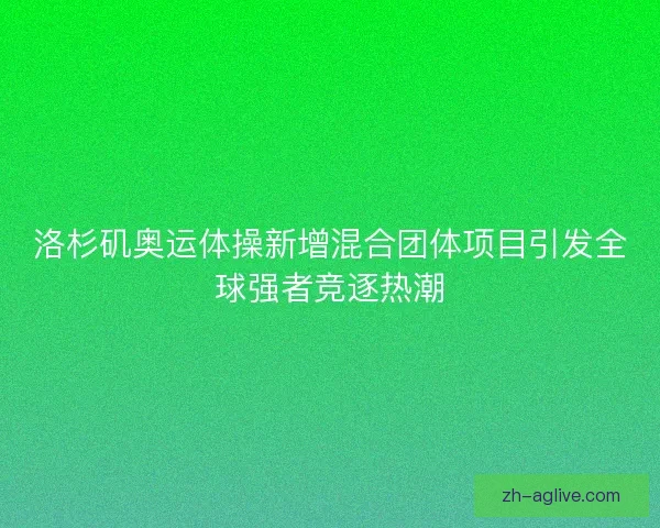 洛杉矶奥运体操新增混合团体项目引发全球强者竞逐热潮 洛杉矶奥运体操新增混合团体项目引发全球强者竞逐热潮