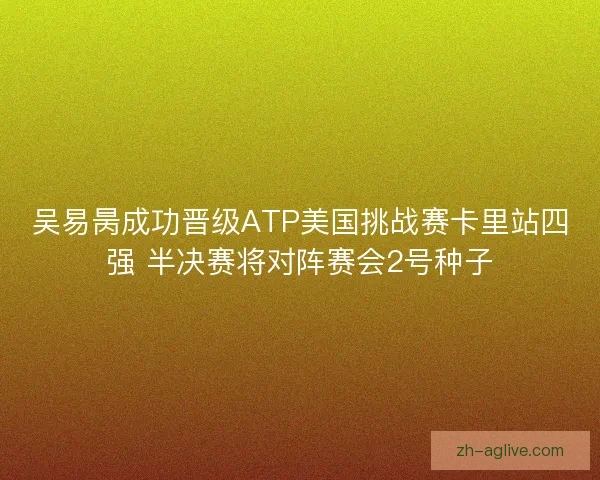 吴易昺成功晋级ATP美国挑战赛卡里站四强 半决赛将对阵赛会2号种子