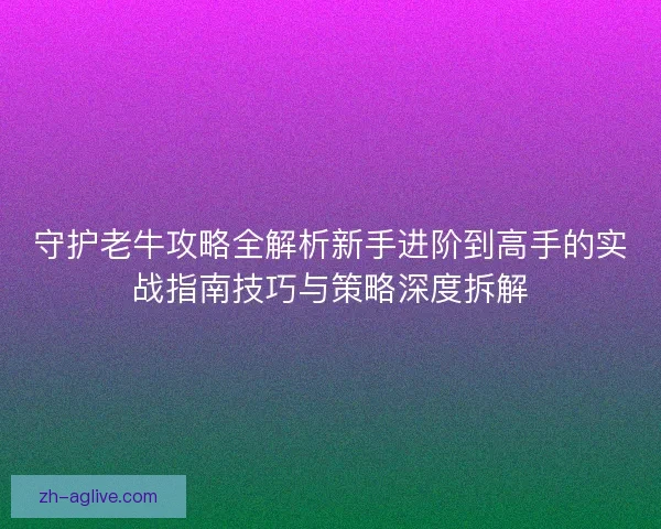 守护老牛攻略全解析新手进阶到高手的实战指南技巧与策略深度拆解