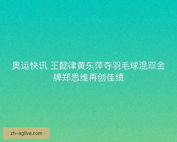 奥运快讯 王懿律黄东萍夺羽毛球混双金牌郑思维再创佳绩