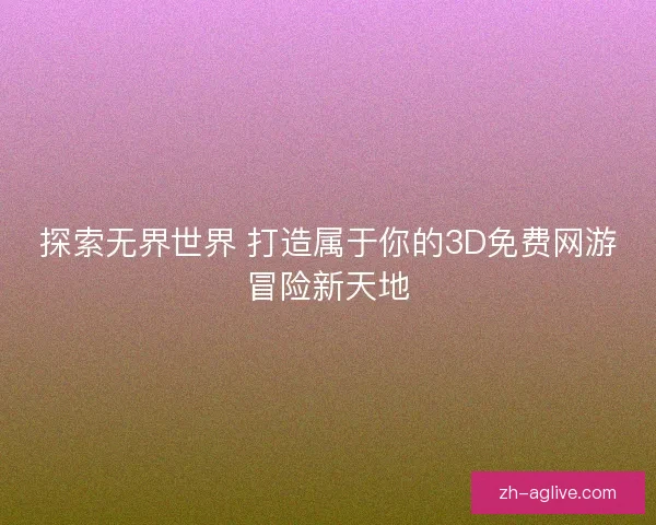 探索无界世界 打造属于你的3D免费网游冒险新天地